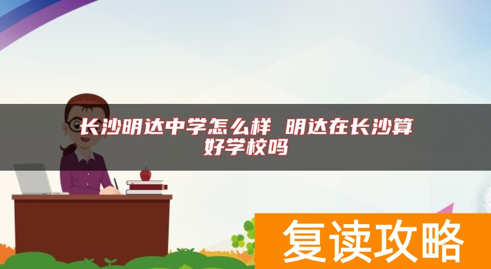 长沙明达中学怎么样 明达在长沙算好学校吗
