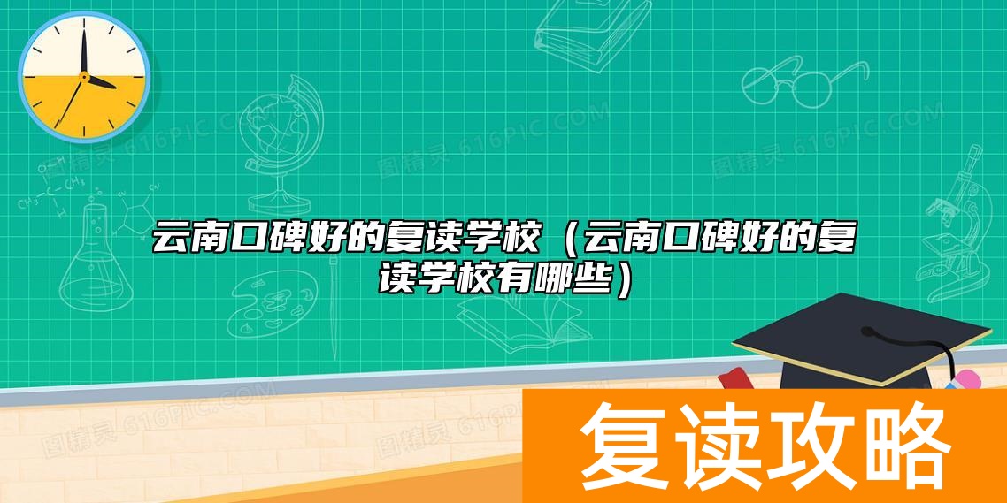 云南口碑好的复读学校（云南口碑好的复读学校有哪些）