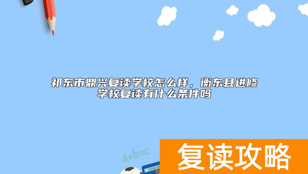 祁东市鼎兴复读学校怎么样，衡东县进修学校复读有什么条件吗