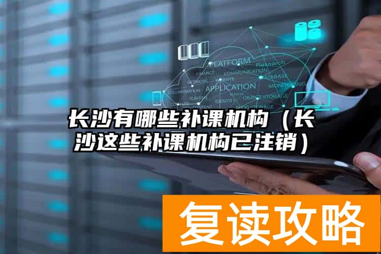 长沙有哪些补课机构（长沙这些补课机构已注销）