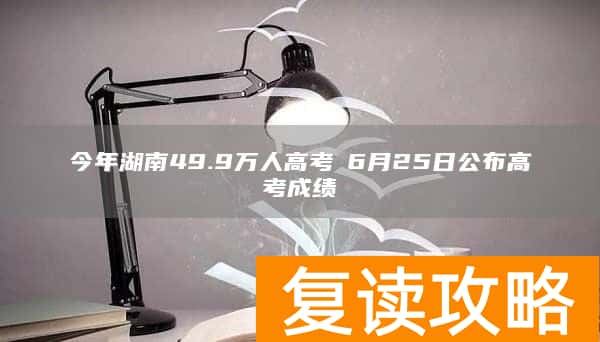 今年湖南49.9万人高考 6月25日公布高考成绩